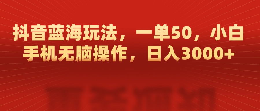 抖音蓝海玩法，一单50，小白手机无脑操作，日入3000+-辰阳网创