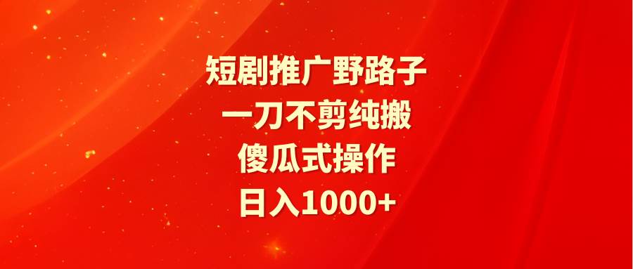 短剧推广野路子，一刀不剪纯搬运，傻瓜式操作，日入1000+-辰阳网创