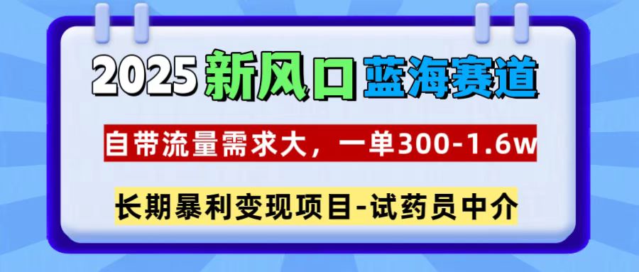 2025新风口蓝海赛道，一单300~1.6w，自带流量需求大，试药员中介-辰阳网创