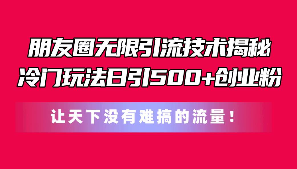 朋友圈无限引流技术揭秘，一个冷门玩法日引500+创业粉，让天下没有难搞…-辰阳网创