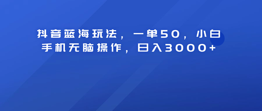 抖音蓝海玩法，一单50！小白手机无脑操作，日入3000+-辰阳网创