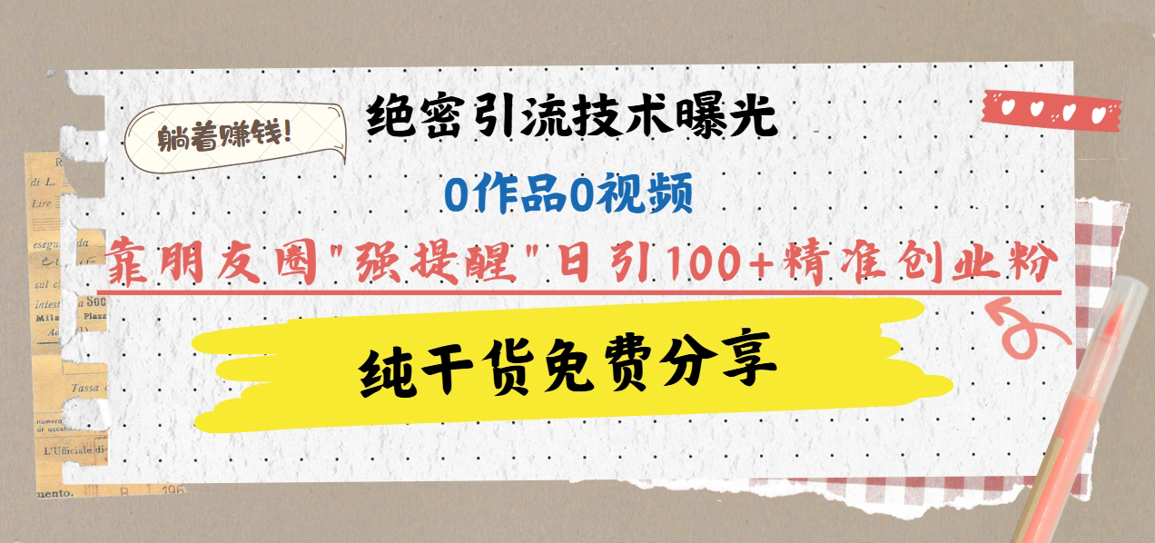 绝密引流技术曝光：0作品0视频，靠朋友圈”强提醒”日引100+精准创业粉，躺着赚钱！-辰阳网创