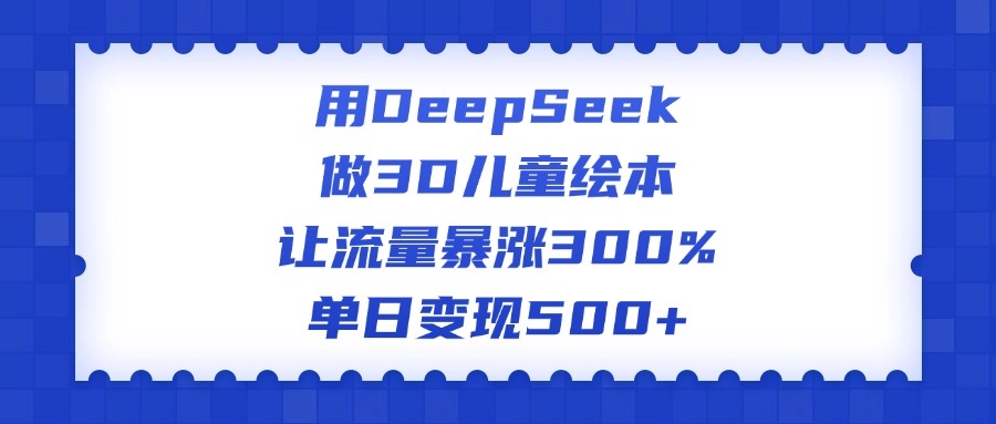 用DeepSeek做3D儿童绘本，让流量暴涨300%，单日变现500+-辰阳网创