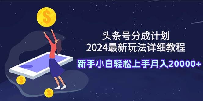 头条号分成计划：2024最新玩法详细教程，新手小白轻松上手月入20000+-辰阳网创