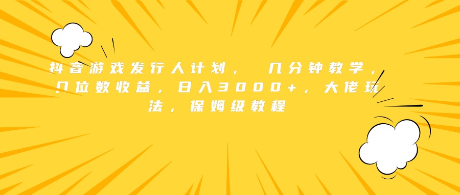 抖音游戏发行人计划， 几分钟教学，几位数收益，日入3000+，大佬玩法，保姆级教程-辰阳网创