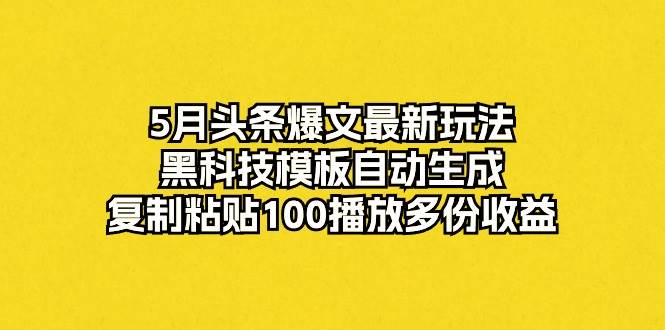 5月头条爆文最新玩法，黑科技模板自动生成，复制粘贴100播放多份收益-辰阳网创