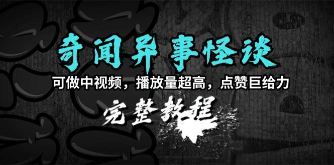 奇闻异事怪谈完整教程，可做中视频，播放量超高，点赞巨给力（教程+素材）-辰阳网创