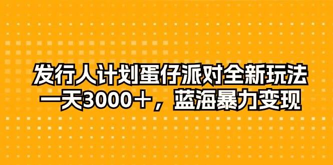 发行人计划蛋仔派对全新玩法，一天3000＋，蓝海暴力变现-辰阳网创