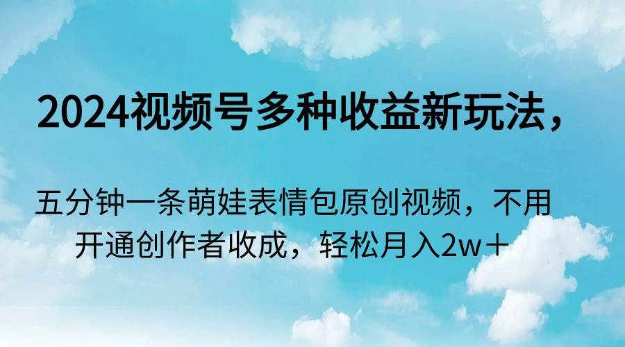 2024视频号多种收益新玩法，五分钟一条萌娃表情包原创视频，不用开通创…-辰阳网创