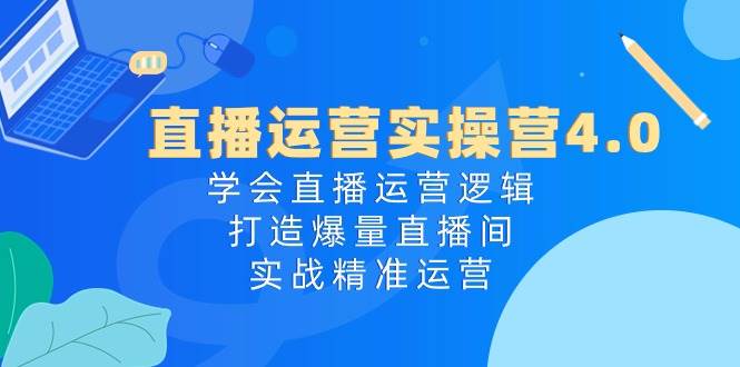 直播运营实操营4.0：学会直播运营逻辑，打造爆量直播间，实战精准运营-辰阳网创