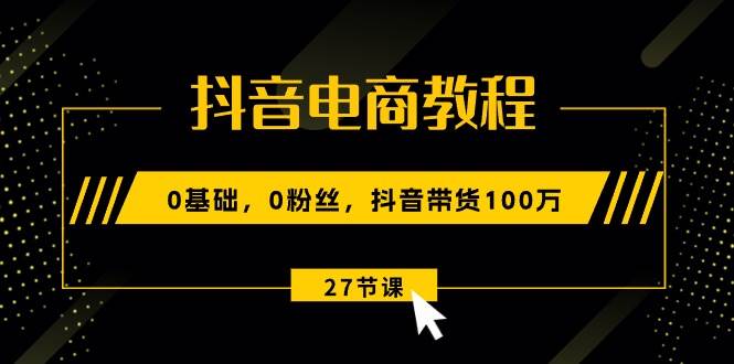 抖音电商教程：0基础，0粉丝，抖音带货100万（27节视频课）-辰阳网创