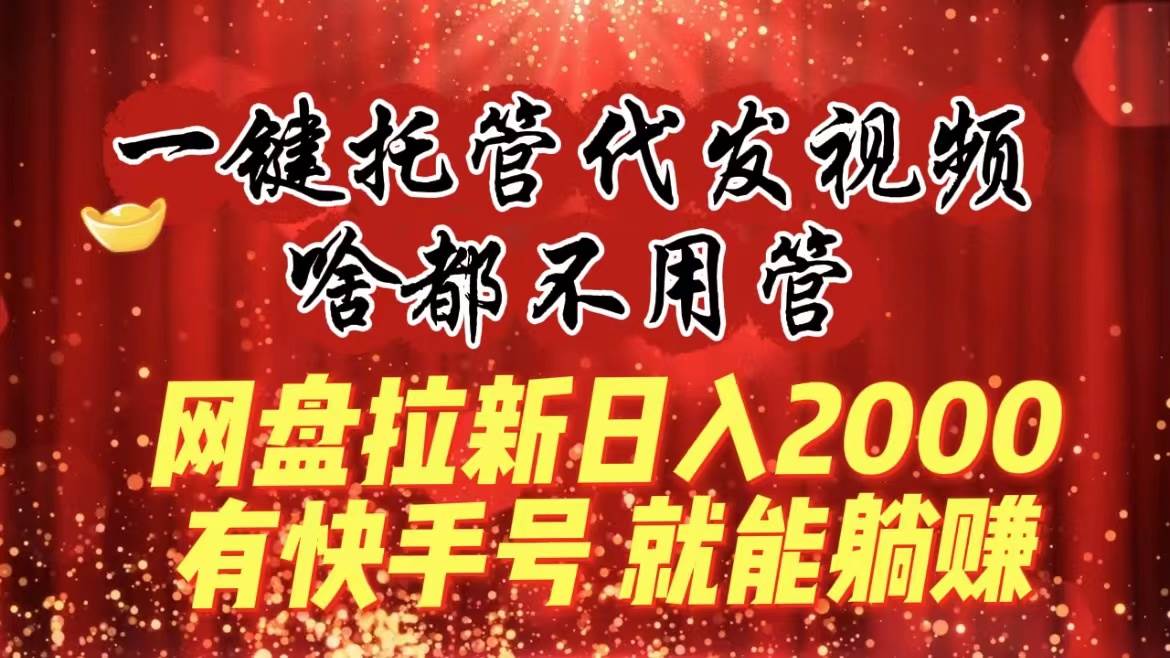 一键托管代发视频，啥都不用管，网盘拉新日入2000+，有快手号就能躺赚-辰阳网创