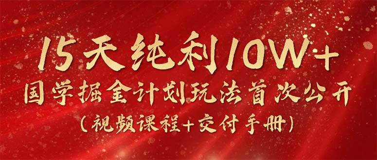 15天纯利10W+，国学掘金计划2024玩法全网首次公开（视频课程+交付手册）-辰阳网创