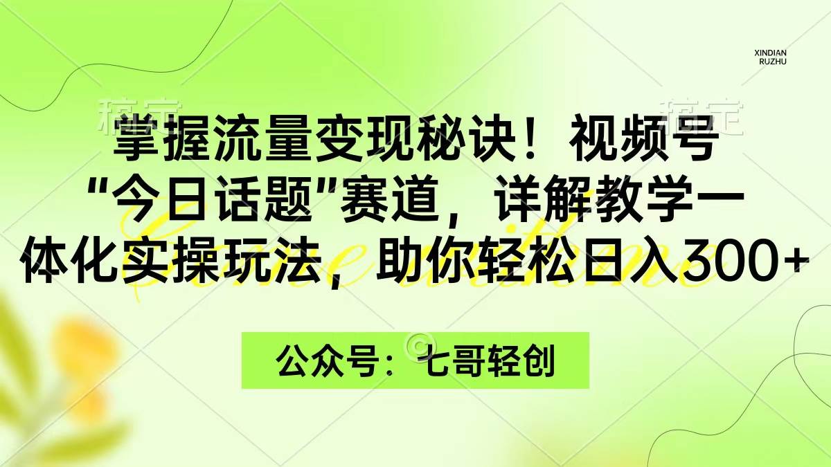 掌握流量变现秘诀！视频号“今日话题”赛道，一体化实操玩法，助你日入300+-辰阳网创