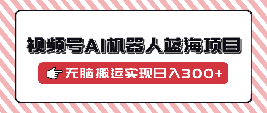 视频号AI机器人蓝海项目，操作简单适合0基础小白，无脑搬运实现日入300+-辰阳网创