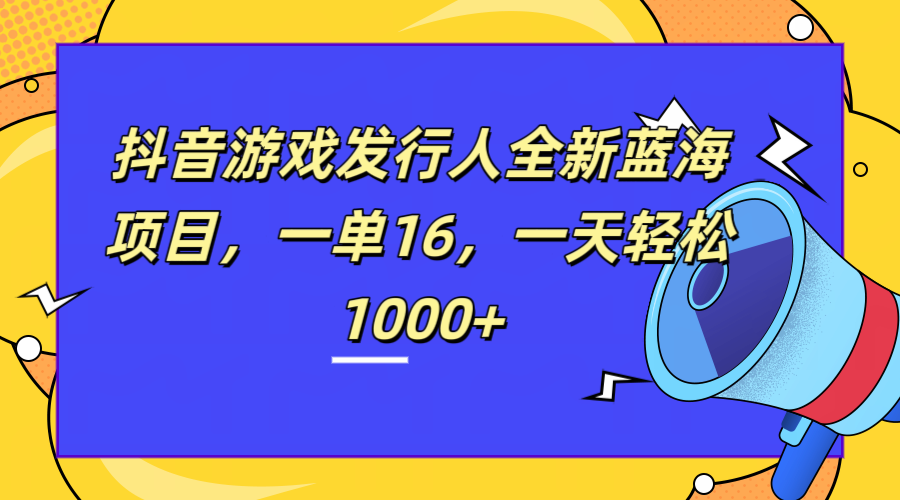 全新抖音游戏发行人蓝海项目，一单16，一天轻松1000+-辰阳网创