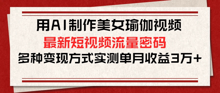 用AI制作美女瑜伽视频，最新短视频流量密码，多种变现方式实测单月收益3万+-辰阳网创