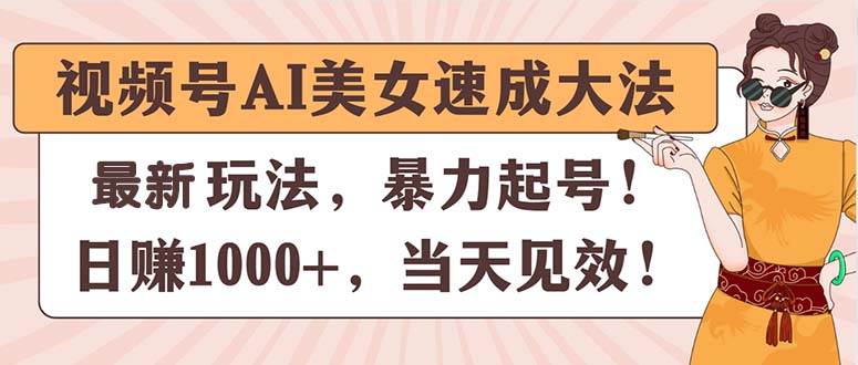 视频号AI美女速成大法，暴力起号，日赚1000+，当天见效-辰阳网创