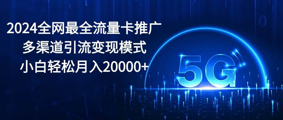 2024全网最全流量卡推广多渠道引流变现模式，小白轻松月入20000+-辰阳网创