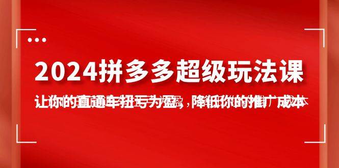 2024拼多多-超级玩法课，让你的直通车扭亏为盈，降低你的推广成本-7节课-辰阳网创