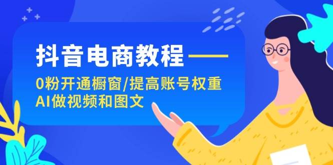 抖音电商教程：0粉开通橱窗/提高账号权重/AI做视频和图文-辰阳网创