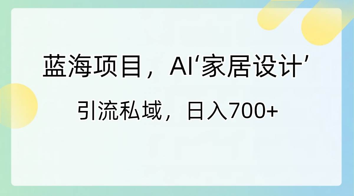 蓝海项目，AI‘家居设计’ 引流私域，日入700+-辰阳网创