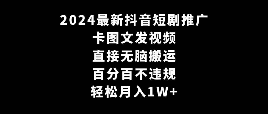 2024最新抖音短剧推广，卡图文发视频 直接无脑搬 百分百不违规 轻松月入1W+-辰阳网创