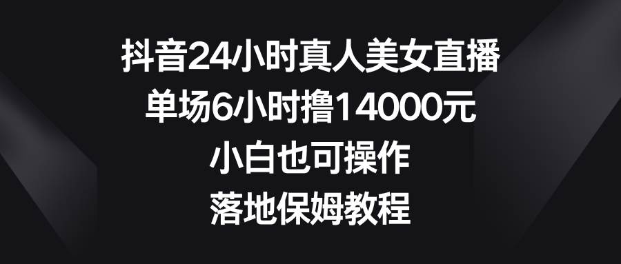 抖音24小时真人美女直播，单场6小时撸14000元，小白也可操作，落地保姆教程-辰阳网创