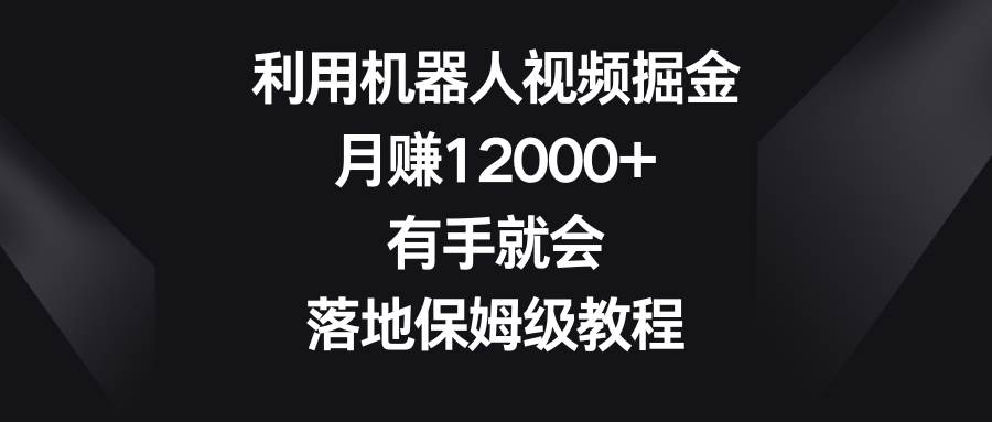 利用机器人视频掘金，月赚12000+，有手就会，落地保姆级教程-辰阳网创