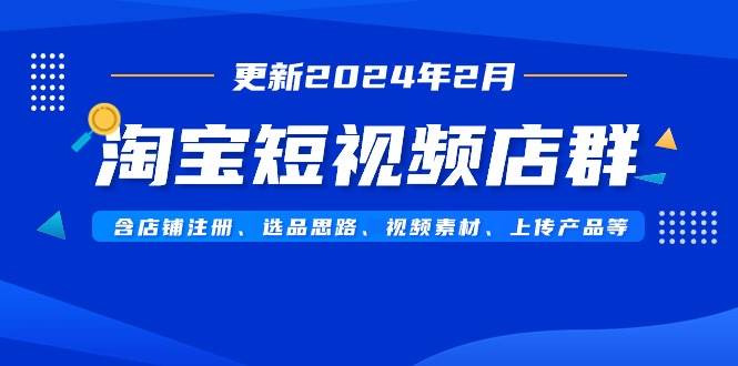 淘宝短视频店群（更新2024年2月）含店铺注册、选品思路、视频素材、上传…-辰阳网创