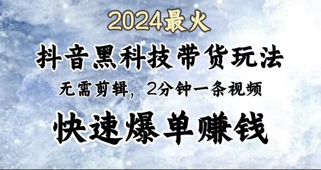 2024最火，抖音黑科技带货玩法，无需剪辑基础，2分钟一条作品，快速爆单-辰阳网创