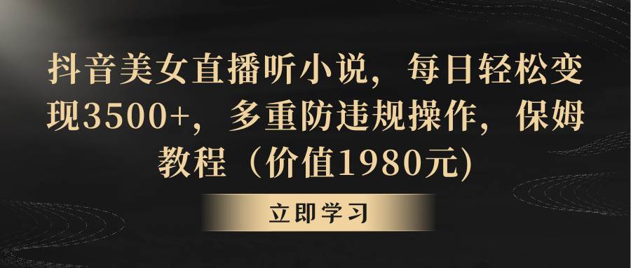 抖音美女直播听小说，每日轻松变现3500+，多重防违规操作，保姆教程（价值1980元)-辰阳网创