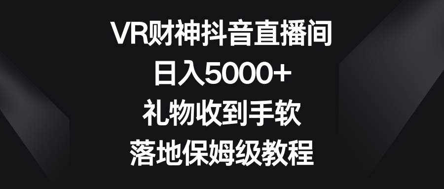 VR财神抖音直播间，日入5000+，礼物收到手软，落地保姆级教程-辰阳网创