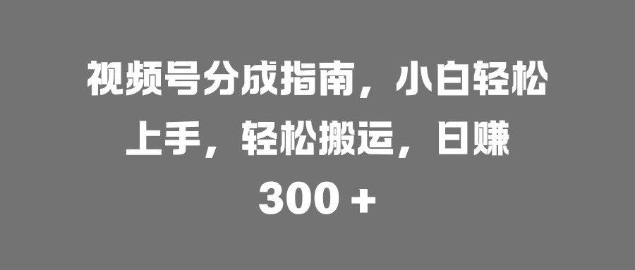 视频号分成指南，小白轻松上手，轻松搬运，日赚 300 +-辰阳网创