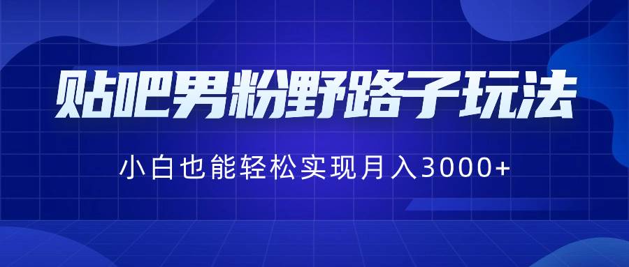 贴吧男粉野路子玩法，小白也能轻松实现月入3000+-辰阳网创