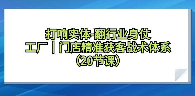 打响实体-翻行业身仗，工厂｜门店精准获客战术体系（20节课）-辰阳网创