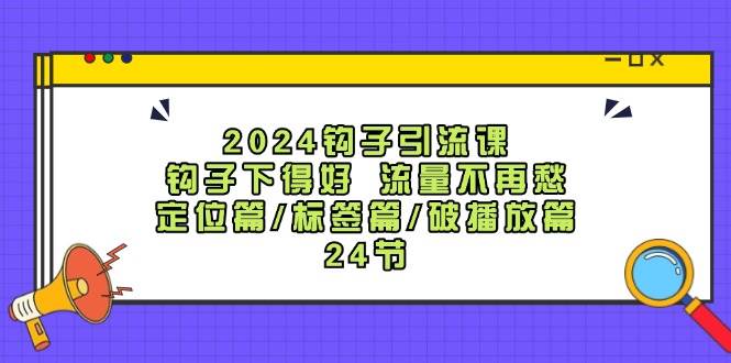 2024钩子·引流课：钩子下得好 流量不再愁，定位篇/标签篇/破播放篇/24节-辰阳网创