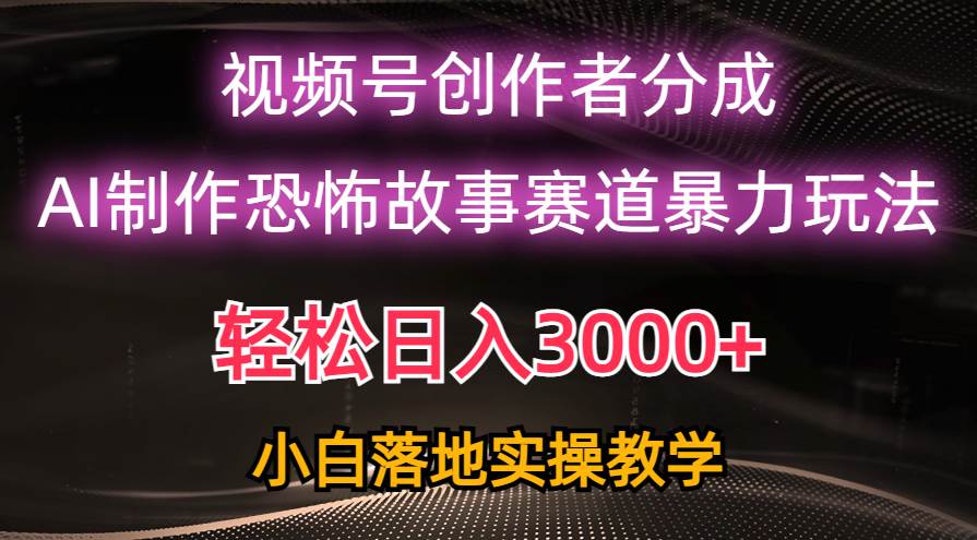 日入3000+，视频号AI恐怖故事赛道暴力玩法，轻松过原创，小白也能轻松上手-辰阳网创