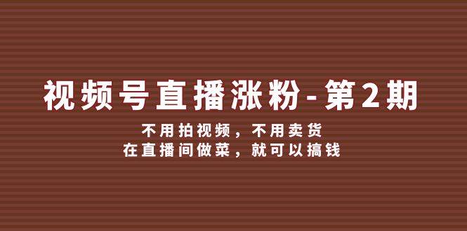 视频号/直播涨粉-第2期，不用拍视频，不用卖货，在直播间做菜，就可以搞钱-辰阳网创