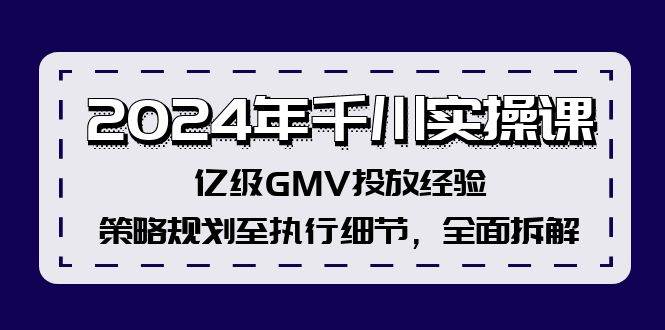 2024年千川实操课，亿级GMV投放经验，策略规划至执行细节，全面拆解-辰阳网创