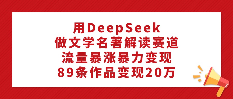 用DeepSeek做文学名著解读赛道，流量暴涨暴力变现，89条作品变现20万-辰阳网创