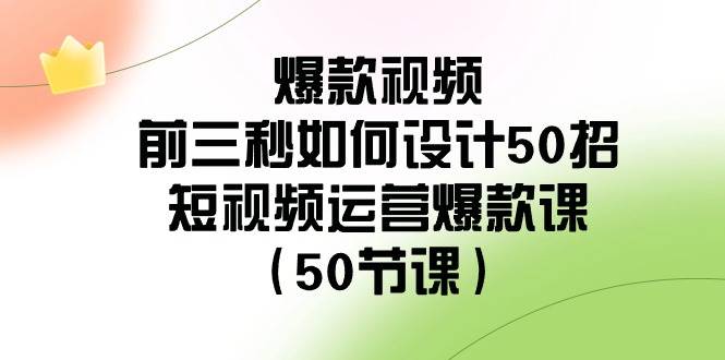 爆款视频-前三秒如何设计50招：短视频运营爆款课（50节课）-辰阳网创