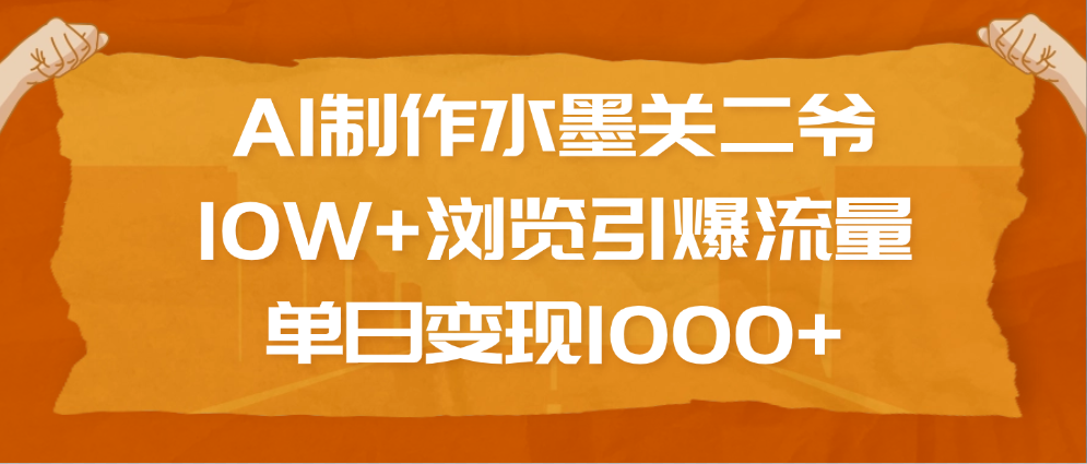 AI制作水墨关二爷，10W+浏览引爆流量，单日变现1000+-辰阳网创