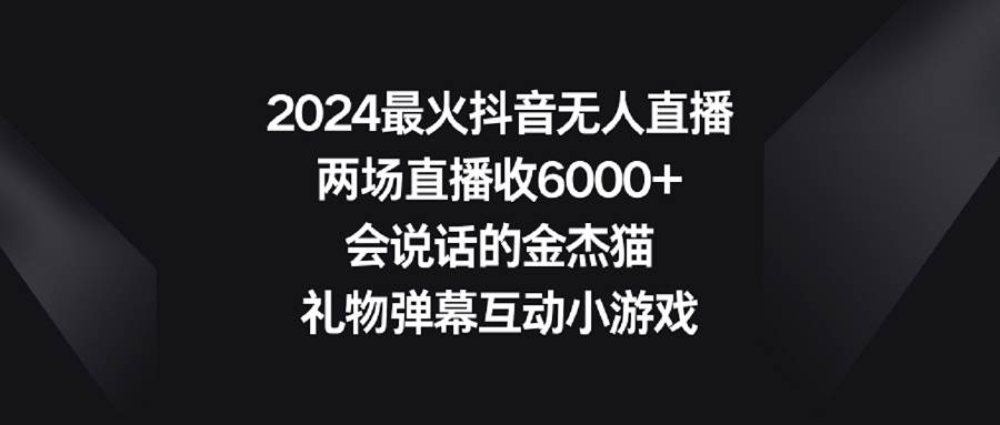 2024最火抖音无人直播，两场直播收6000+会说话的金杰猫 礼物弹幕互动小游戏-辰阳网创