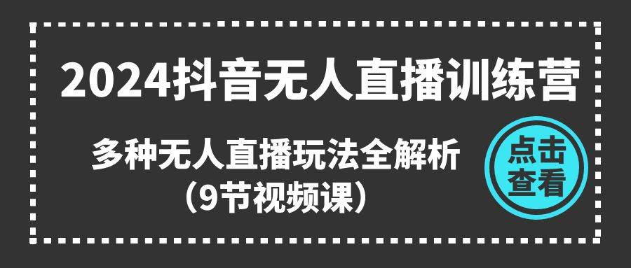 2024抖音无人直播训练营，多种无人直播玩法全解析（9节视频课）-辰阳网创