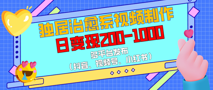 独居治愈系视频制作，多平台发布（抖音、视频号、小红书），日变现200-1000-辰阳网创