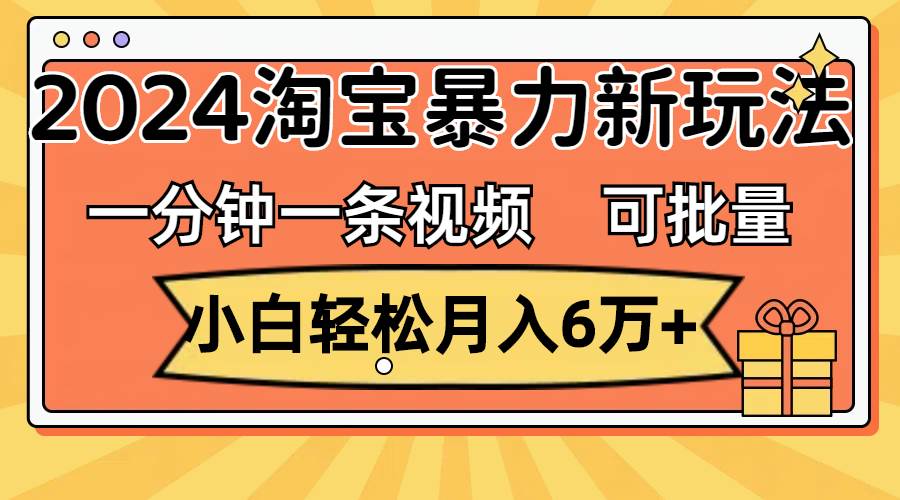 一分钟一条视频，小白轻松月入6万+，2024淘宝暴力新玩法，可批量放大收益-辰阳网创