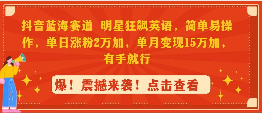 抖音蓝海赛道，明星狂飙英语，简单易操作，单日涨粉2万加，单月变现15万…-辰阳网创