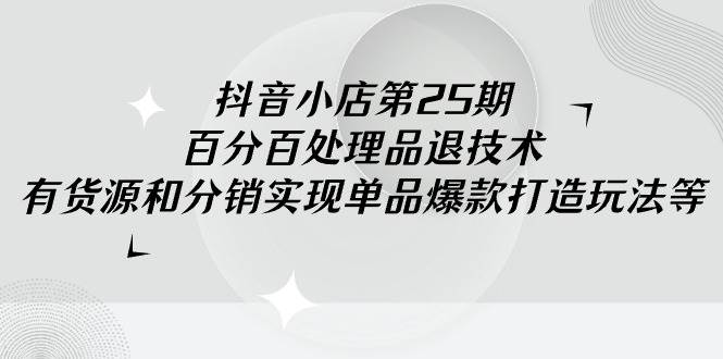 抖音小店-第25期，百分百处理品退技术，有货源和分销实现单品爆款打造玩法-辰阳网创