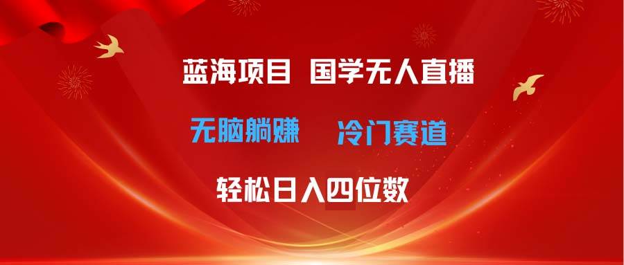 超级蓝海项目 国学无人直播日入四位数 无脑躺赚冷门赛道 最新玩法-辰阳网创